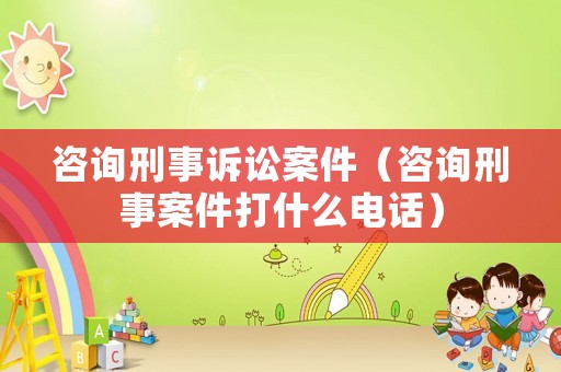 咨詢刑事訴訟案件（咨詢刑事案件打什么電話）