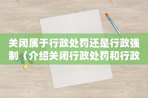 關閉屬于行政處罰還是行政強制（介紹關閉行政處罰和行政強制的區別）