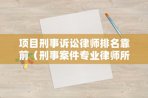 項目刑事訴訟律師排名靠前（刑事案件專業律師所）