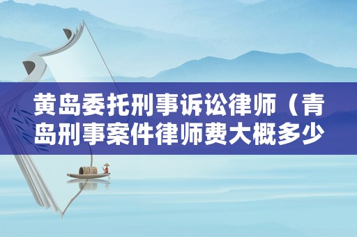 黃島委托刑事訴訟律師（青島刑事案件律師費大概多少錢）