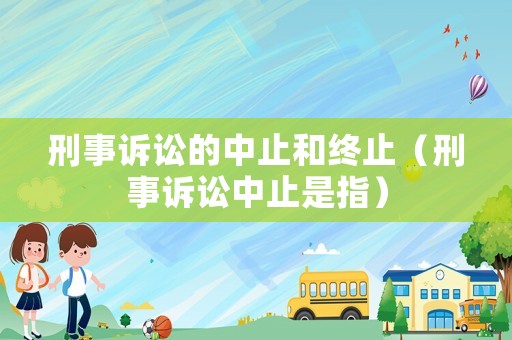 刑事訴訟的中止和終止（刑事訴訟中止是指）