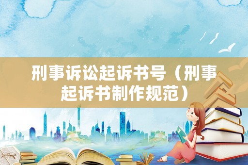 刑事訴訟起訴書號（刑事起訴書制作規范）