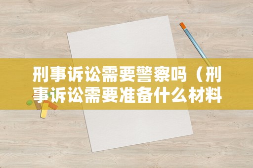 刑事訴訟需要警察嗎（刑事訴訟需要準(zhǔn)備什么材料）