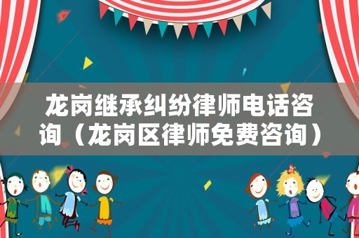 龍崗繼承糾紛律師電話咨詢（龍崗區律師免費咨詢）