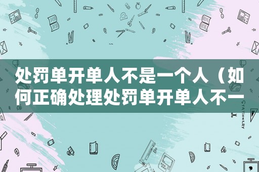 處罰單開單人不是一個(gè)人（如何正確處理處罰單開單人不一致的情況）
