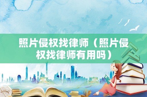 照片侵權(quán)找律師（照片侵權(quán)找律師有用嗎）