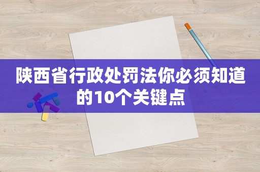 陜西省行政處罰法你必須知道的10個(gè)關(guān)鍵點(diǎn)