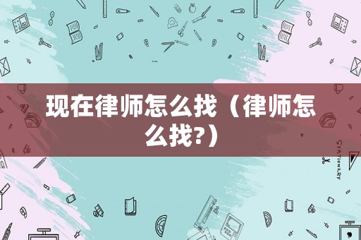 現在律師怎么找（律師怎么找?）