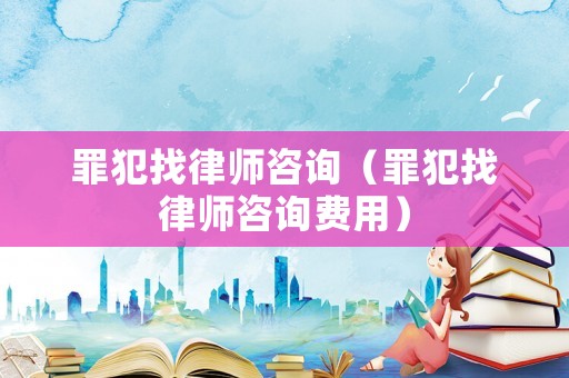 罪犯找律師咨詢（罪犯找律師咨詢費用）