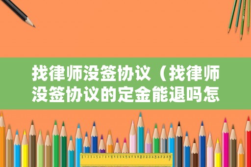 找律師沒簽協議（找律師沒簽協議的定金能退嗎怎么退）