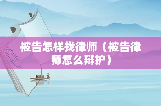 被告怎樣找律師（被告律師怎么辯護(hù)）