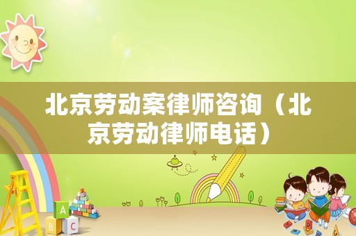 北京勞動案律師咨詢（北京勞動律師電話）