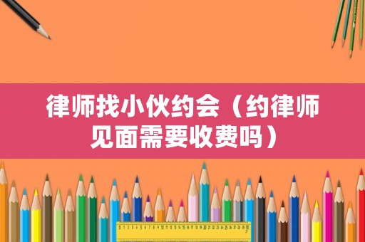 律師找小伙約會（約律師見面需要收費嗎）