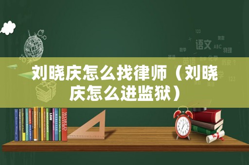 劉曉慶怎么找律師（劉曉慶怎么進監獄）