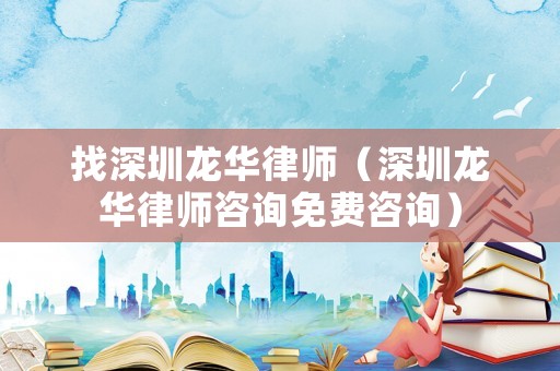 找深圳龍華律師（深圳龍華律師咨詢免費咨詢）