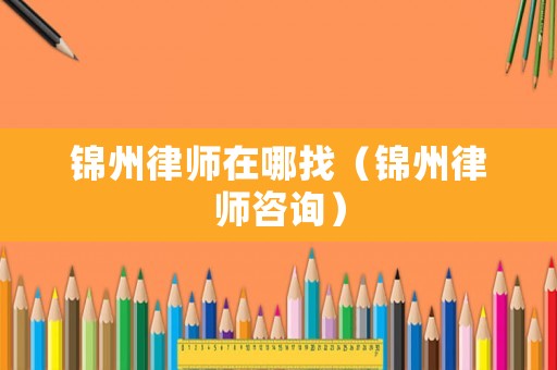 錦州律師在哪找（錦州律師咨詢）