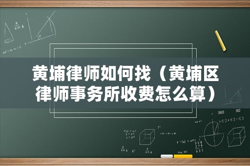 黃埔律師如何找（黃埔區律師事務所收費怎么算）