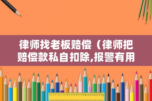 律師找老板賠償（律師把賠償款私自扣除,報警有用嗎?）