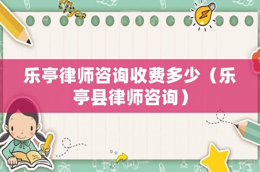 樂亭律師咨詢收費多少（樂亭縣律師咨詢）