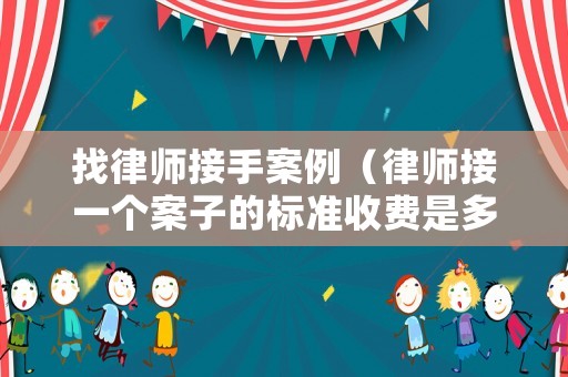 找律師接手案例（律師接一個(gè)案子的標(biāo)準(zhǔn)收費(fèi)是多少）