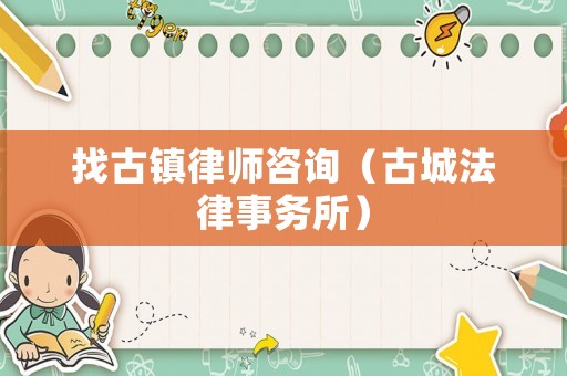 找古鎮(zhèn)律師咨詢（古城法律事務(wù)所）