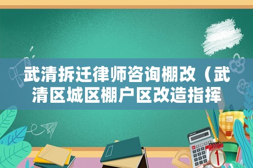 武清拆遷律師咨詢棚改（武清區城區棚戶區改造指揮部）