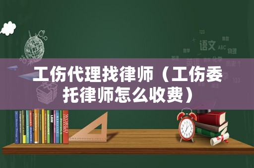 工傷代理找律師（工傷委托律師怎么收費）