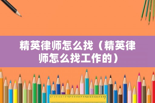 精英律師怎么找（精英律師怎么找工作的）