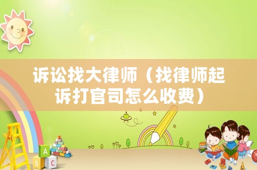 訴訟找大律師（找律師起訴打官司怎么收費(fèi)）