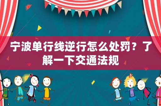 寧波單行線逆行怎么處罰？了解一下交通法規