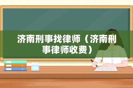 濟(jì)南刑事找律師（濟(jì)南刑事律師收費(fèi)）