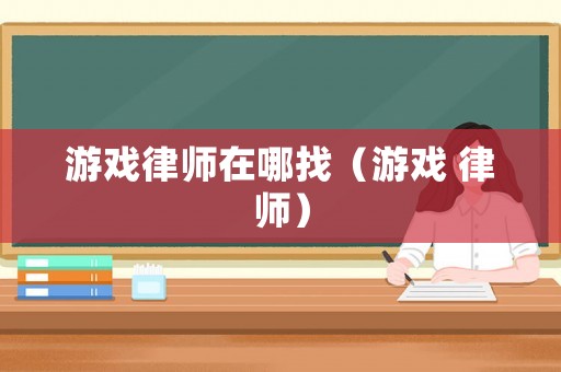 游戲律師在哪找（游戲 律師）