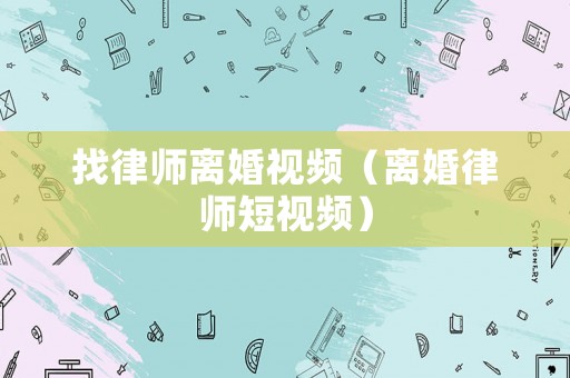 找律師離婚視頻（離婚律師短視頻）