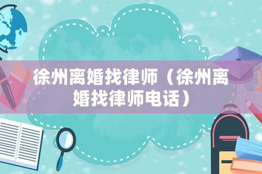 徐州離婚找律師（徐州離婚找律師電話）