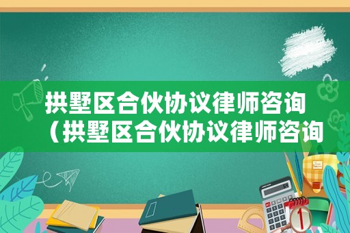 拱墅區合伙協議律師咨詢（拱墅區合伙協議律師咨詢電話號碼）