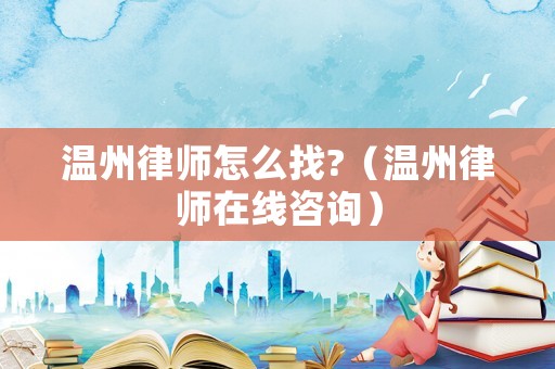 溫州律師怎么找?（溫州律師在線咨詢）