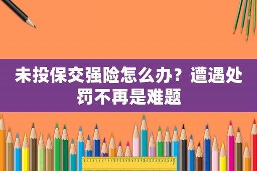 未投保交強險怎么辦？遭遇處罰不再是難題