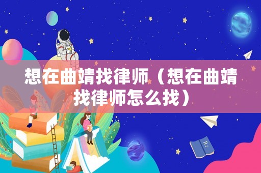 想在曲靖找律師（想在曲靖找律師怎么找）