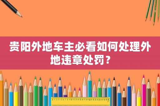 貴陽外地車主必看如何處理外地違章處罰？