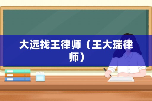 大遠(yuǎn)找王律師（王大瑞律師）