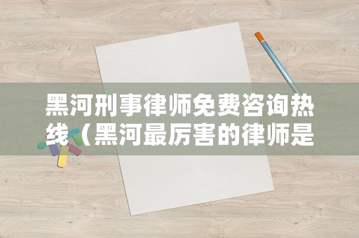 黑河刑事律師免費咨詢熱線（黑河最厲害的律師是誰）