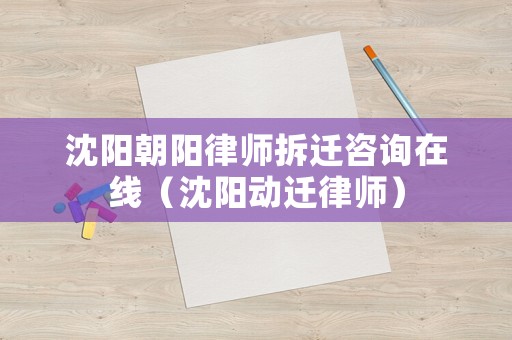 沈陽朝陽律師拆遷咨詢在線（沈陽動遷律師）