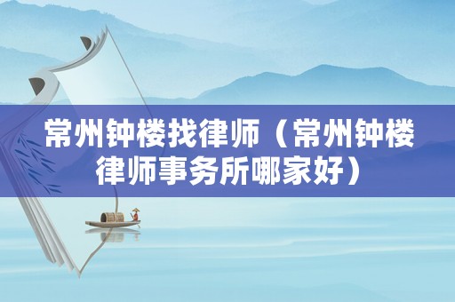 常州鐘樓找律師（常州鐘樓律師事務所哪家好）