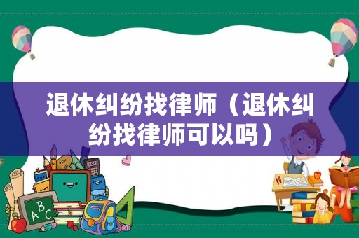 退休糾紛找律師（退休糾紛找律師可以嗎）