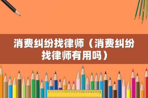 消費糾紛找律師（消費糾紛找律師有用嗎）