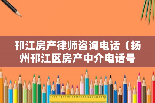 邗江房產律師咨詢電話（揚州邗江區房產中介電話號碼）