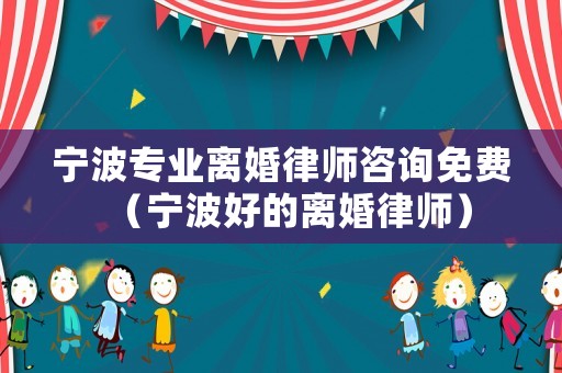 寧波專業離婚律師咨詢免費（寧波好的離婚律師）