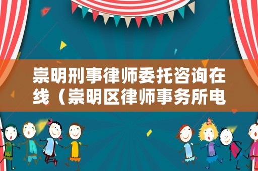 崇明刑事律師委托咨詢在線（崇明區律師事務所電話號碼）