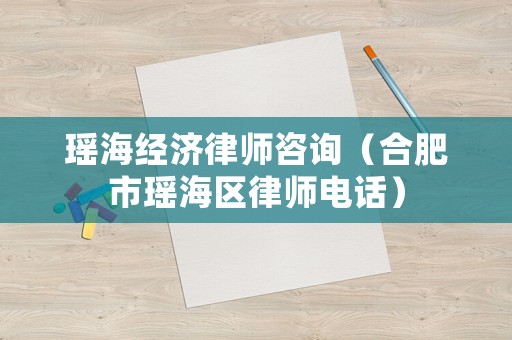 瑤海經濟律師咨詢（合肥市瑤海區律師電話）