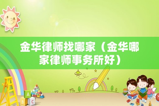 金華律師找哪家（金華哪家律師事務所好）
